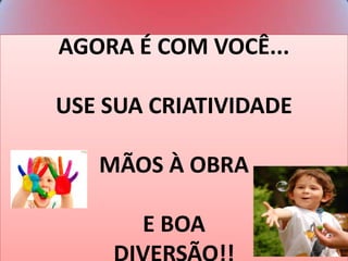 AGORA É COM VOCÊ...
USE SUA CRIATIVIDADE
MÃOS À OBRA
E BOA