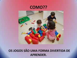 COMO??
OS JOGOS SÃO UMA FORMA DIVERTIDA DE
APRENDER.