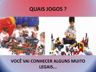 QUAIS JOGOS ?
VOCÊ VAI CONHECER ALGUNS MUITO
LEGAIS...