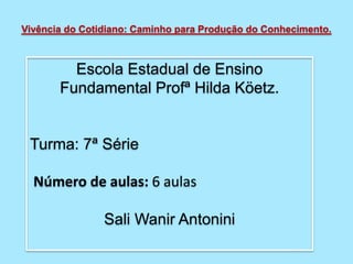 Vivência do Cotidiano: Caminho para Produção do Conhecimento.
Escola Estadual de Ensino
Fundamental Profª Hilda Köetz.
Turma: 7ª Série
Número de aulas: 6 aulas
Sali Wanir Antonini
 