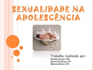 SEXUALIDADE NA
 ADOLESCÊNCIA




       Trabalho realizado por:
       Daniela Araujo nº06
       Ingrid Oliveirae nº19
       Mariana Moda nº25
 