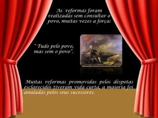 As  reformas foram realizadas sem consultar o povo, muitas vezes a força:“ Tudo pelo povo, mas sem o povo”. Muitas reformas promovidas pelos déspotas esclarecidos tiveram vida curta, a maioria foi anuladas pelos seus sucessores.