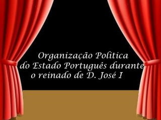 Organização Politica      do Estado Português durante o reinado de D. José I