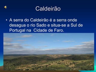 CaldeirãoA serra do Caldeirão é a serra onde desagua o rio Sado e situa-se a Sul de Portugal na  Cidade de Faro.