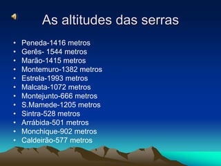 As altitudes das serrasPeneda-1416 metrosGerês- 1544 metrosMarão-1415 metrosMontemuro-1382 metrosEstrela-1993 metrosMalcata-1072 metrosMontejunto-666 metrosS.Mamede-1205 metrosSintra-528 metrosArrábida-501 metrosMonchique-902 metrosCaldeirão-577 metros