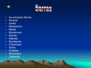 As principais Serras :Peneda                            GerêsMontesinhoMarãoMontemuroEstrelaMalcataMontejuntoS.MamedeSintraArrábidaMonchiqueCaldeirãoSerras