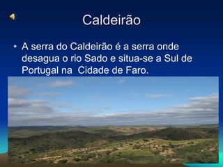 Caldeirão
• A serra do Caldeirão é a serra onde
  desagua o rio Sado e situa-se a Sul de
  Portugal na Cidade de Faro.
 
