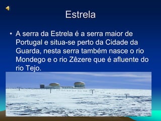 Estrela
• A serra da Estrela é a serra maior de
  Portugal e situa-se perto da Cidade da
  Guarda, nesta serra também nasce o rio
  Mondego e o rio Zêzere que é afluente do
  rio Tejo.
 