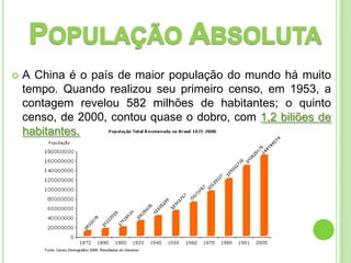    A China é o país de maior população do mundo há muito
    tempo. Quando realizou seu primeiro censo, em 1953, a
    contagem revelou 582 milhões de habitantes; o quinto
    censo, de 2000, contou quase o dobro, com 1,2 biliões de
    habitantes.
 