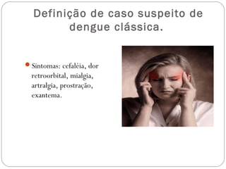 Definição de caso suspeito de
        dengue clássica.


Sintomas: cefaléia, dor
  retroorbital, mialgia,
  artralgia, prostração,
  exantema.
 