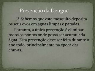 Já Sabemos que este mosquito deposita
os seus ovos em águas limpas e paradas.
Portanto, a única prevenção é eliminar
todos os pontos onde possa ser acumulada
água. Esta prevenção deve ser feita durante o
ano todo, principalmente na época das
chuvas.
 
