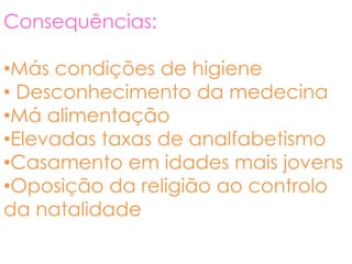 Consequências:

•Más condições de higiene
• Desconhecimento da medecina
•Má alimentação
•Elevadas taxas de analfabetismo
•Casamento em idades mais jovens
•Oposição da religião ao controlo
da natalidade
 