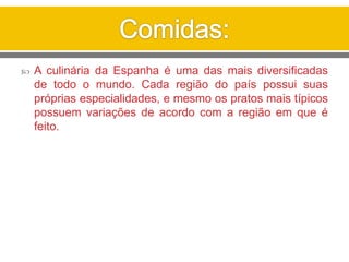  A culinária da Espanha é uma das mais diversificadas
de todo o mundo. Cada região do país possui suas
próprias especialidades, e mesmo os pratos mais típicos
possuem variações de acordo com a região em que é
feito.
 