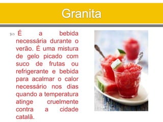  É a bebida
necessária durante o
verão. É uma mistura
de gelo picado com
suco de frutas ou
refrigerante e bebida
para acalmar o calor
necessário nos dias
quando a temperatura
atinge cruelmente
contra a cidade
catalã.
 