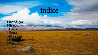 índice
1-Introdução
2-Estepe
3-Clima
4-Fauna
5-Flora
6-Curiosidades
7-Webgraﬁa
 