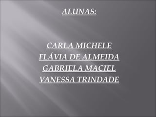 ALUNAS: CARLA MICHELE FLÁVIA DE ALMEIDA GABRIELA MACIEL VANESSA TRINDADE 