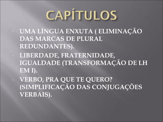 UMA LÍNGUA ENXUTA ( ELIMINAÇÃO DAS MARCAS DE PLURAL REDUNDANTES). LIBERDADE, FRATERNIDADE, IGUALDADE (TRANSFORMAÇÃO DE LH EM I). VERBO, PRA QUE TE QUERO? (SIMPLIFICAÇÃO DAS CONJUGAÇÕES VERBAIS). 