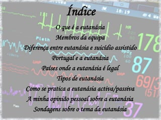 ÍndiceO que é a eutanásiaMembros da equipaDiferença entre eutanásia e suicídio assistidoPortugal e a eutanásiaPaíses onde a eutanásia é legalTipos de eutanásiaComo se pratica a eutanásia activa/passivaA minha opinião pessoal sobre a eutanásiaSondagens sobre o tema da eutanásia
