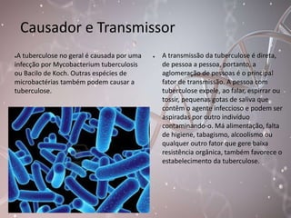 Causador e Transmissor 
●A tuberculose no geral é causada por uma 
infecção por Mycobacterium tuberculosis 
ou Bacilo de K...