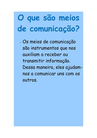 O que são meios
de comunicação?
   Os meios de comunicação
    são instrumentos que nos
    auxiliam a receber ou
    transmitir informação.
    Dessa maneira, eles ajudam-
    nos a comunicar uns com os
    outros.
 