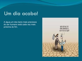 Um dia acaba! A água,um dos bens mais preciosos do ser humano está cada vez mais próxima do fim. 