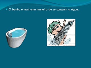 O banho é mais uma maneira de se consumir a água. 
