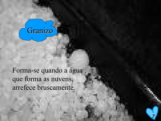 Granizo Forma-se quando a água , que forma as nuvens, arrefece bruscamente. 7 