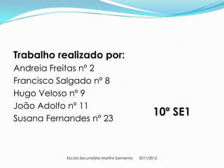 Trabalho realizado por:
Andreia Freitas nº 2
Francisco Salgado nº 8
Hugo Veloso nº 9
João Adolfo nº 11
                                                      10º SE1
Susana Fernandes nº 23



           Escola Secundária Martins Sarmento   2011/2012
 
