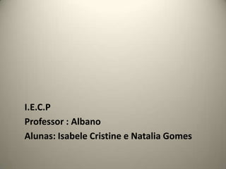 I.E.C.P
Professor : Albano
Alunas: Isabele Cristine e Natalia Gomes
 