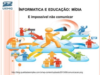INFORMATICA E EDUCAÇÃO: MÍDIA
E impossível não comunicar
http://blog.qualidadesimples.com.br/wp-content/uploads/2013/06/comunicacao.png
 