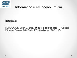 Informatica e educação : mídia
Referência:
BORDENAVE, Juan E. Diaz. O que é comunicação. Coleção
Primeiros Passos. São Paulo: ED, Brasiliense, 1982,v. 67).
 