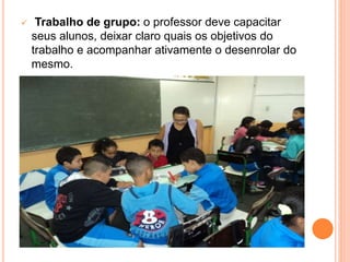  Trabalho de grupo: o professor deve capacitar
seus alunos, deixar claro quais os objetivos do
trabalho e acompanhar ativamente o desenrolar do
mesmo.
 