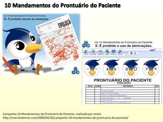 Campanha 10 Mandamentos do Prontuário do Paciente, realizada por email;
http://marcelodmnzs.com/2009/04/30/campanha-10-mandamentos-do-prontuario-do-paciente/

 