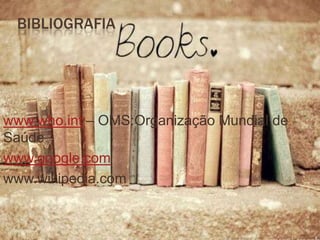 BIBLIOGRAFIA

www.who.int – OMS:Organização Mundial de
Saúde
www.google.com
www.wikipedia.com

 
