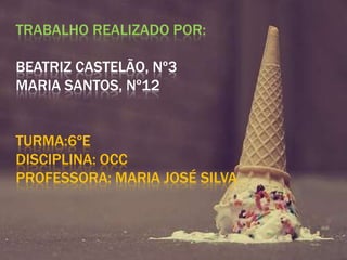 TRABALHO REALIZADO POR:
BEATRIZ CASTELÃO, Nº3
MARIA SANTOS, Nº12
TURMA:6ºE
DISCIPLINA: OCC
PROFESSORA: MARIA JOSÉ SILVA

 