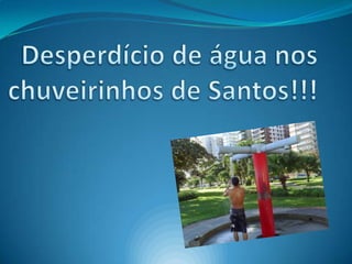   Desperdício de água nos   chuveirinhos de Santos!!! 