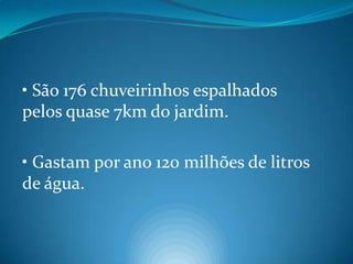 • São 176 chuveirinhos espalhados pelos quase 7km do jardim.• Gastam por ano 120 milhões de litros de água.