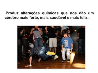 Produz alterações químicas que nos dão um
cérebro mais forte, mais saudável e mais feliz .
 