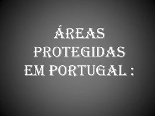 ÁREAS
 PROTEGIDAS
EM PORTUGAL :
 