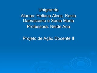 Unigranrio Alunas: Heliana Alves, Kenia Damasceno e Sonia Maria Professora: Neide Ana Projeto de Ação Docente II 