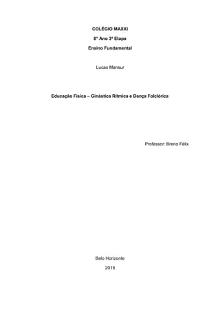 COLÉGIO MAXXI
8° Ano 3ª Etapa
Ensino Fundamental
Lucas Mansur
Educação Física – Ginástica Rítmica e Dança Folclórica
Professor: Breno Félix
Belo Horizonte
2016
 