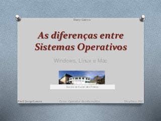 As diferenças entre
Sistemas Operativos
Windows, Linux e Mac
Dany Caires
Prof: Jorge Louro Displina: IMCCurso: Operador de informática
Escola do Curral das Freiras
 