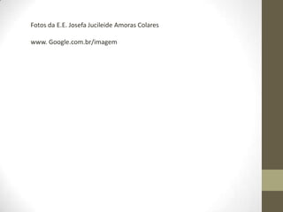 Fotos da E.E. Josefa Jucileide Amoras Colares
www. Google.com.br/imagem
 