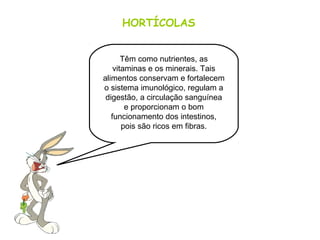 HORTÍCOLAS
Têm como nutrientes, as
vitaminas e os minerais. Tais
alimentos conservam e fortalecem
o sistema imunológico, regulam a
digestão, a circulação sanguínea
e proporcionam o bom
funcionamento dos intestinos,
pois são ricos em fibras.
 
