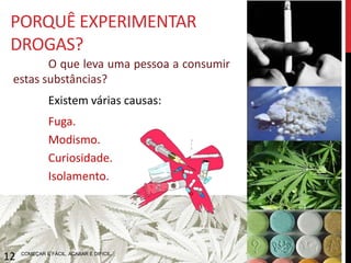 PORQUÊ USAR DROGAS?
O que leva uma pessoa a consumir estas
substâncias?
São causas:
• Fuga;
• Curiosidade;
• Isolamento.
COMEÇAR É FÁCIL. ACABAR É DIFICIL.
12
 