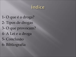 1- O que é a droga? 2- Tipos de drogas 3- O que provocam? 4- A Lei e a droga 5- Conclusão 6- Bibliografia 