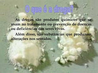As drogas são produtos químicos que se usam no tratamento ou prevenção de doenças ou deficiências dos seres vivos. Além disso, são substâncias que produzem alterações nos sentidos.   O que é a droga? 