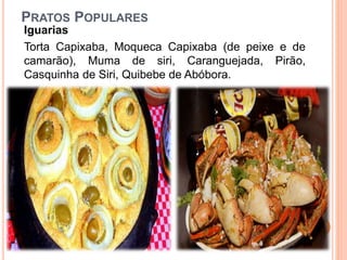 PRATOS POPULARES
Iguarias
Torta Capixaba, Moqueca Capixaba (de peixe e de
camarão), Muma de siri, Caranguejada, Pirão,
Casquinha de Siri, Quibebe de Abóbora.
 