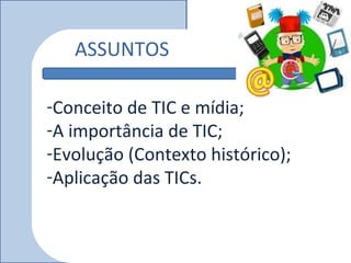 ASSUNTOS

-Conceito de TIC e mídia;
-A importância de TIC;
-Evolução (Contexto histórico);
-Aplicação das TICs.
 