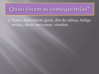  Febre, desconforto geral, dor de cabeça, fadiga
severa, dores nas costas, vômitos.
 